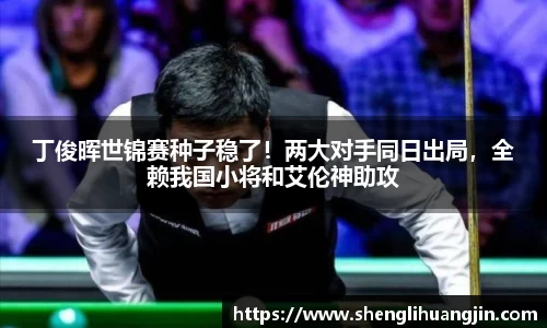 丁俊晖世锦赛种子稳了！两大对手同日出局，全赖我国小将和艾伦神助攻